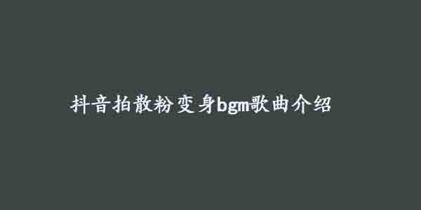 抖音拍散粉变身bgm歌曲介绍