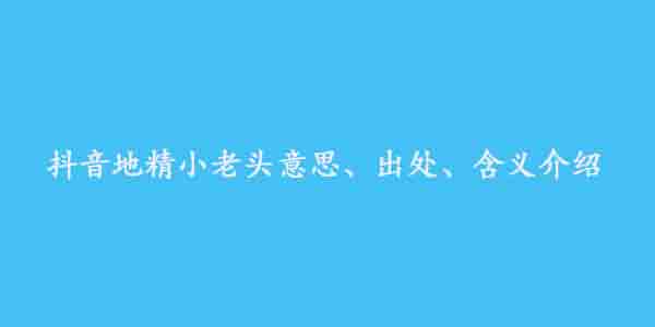 抖音地精小老头意思、出处、含义介绍