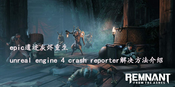 epic遗迹灰烬重生unreal engine 4 crash reporter解决方法介绍