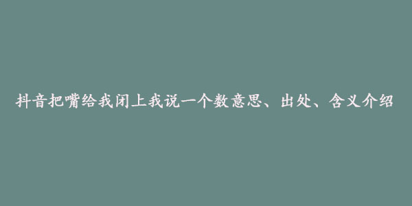 抖音把嘴给我闭上我说一个数意思、出处、含义介绍