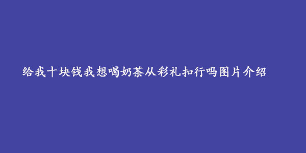 给我十块钱我想喝奶茶从彩礼扣行吗图片介绍